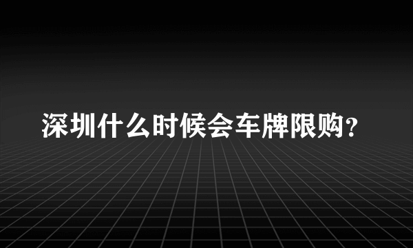 深圳什么时候会车牌限购？