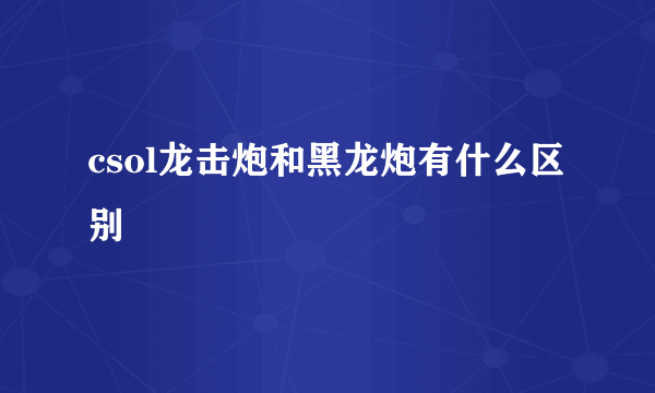 csol龙击炮和黑龙炮有什么区别