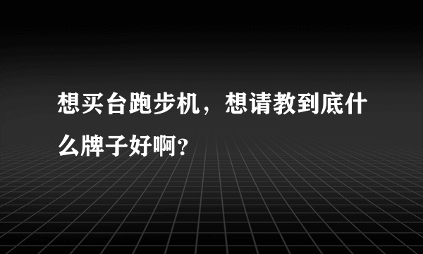 想买台跑步机，想请教到底什么牌子好啊？