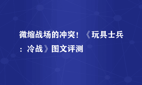 微缩战场的冲突！《玩具士兵：冷战》图文评测