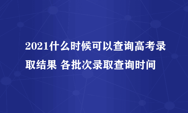 2021什么时候可以查询高考录取结果 各批次录取查询时间