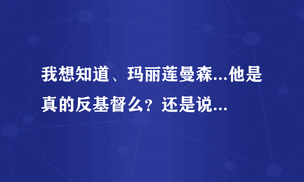 我想知道、玛丽莲曼森...他是真的反基督么？还是说、这只是外传、那他信不信基督？他是一个邪恶的人吗？