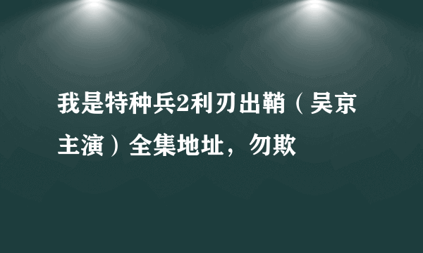 我是特种兵2利刃出鞘（吴京主演）全集地址，勿欺