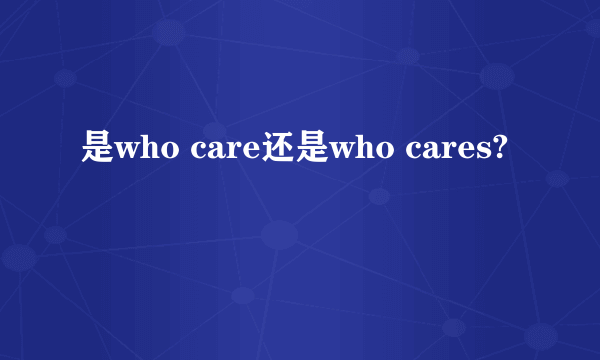 是who care还是who cares?