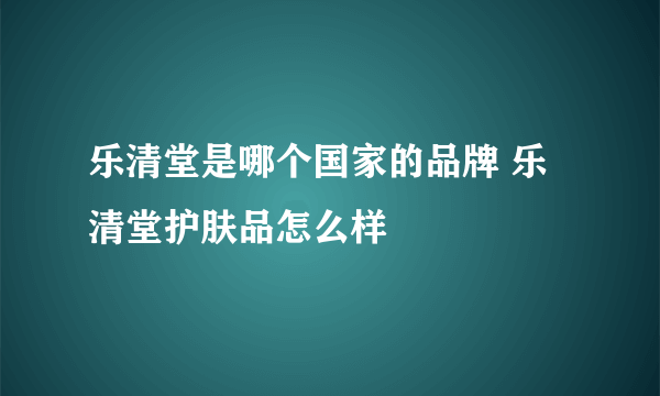 乐清堂是哪个国家的品牌 乐清堂护肤品怎么样