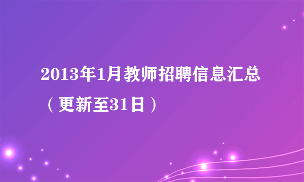 2013年1月教师招聘信息汇总（更新至31日）