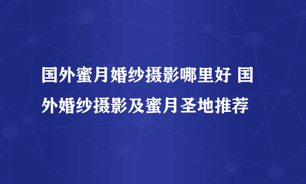 国外蜜月婚纱摄影哪里好 国外婚纱摄影及蜜月圣地推荐