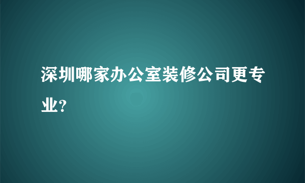 深圳哪家办公室装修公司更专业？