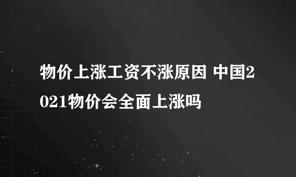 物价上涨工资不涨原因 中国2021物价会全面上涨吗