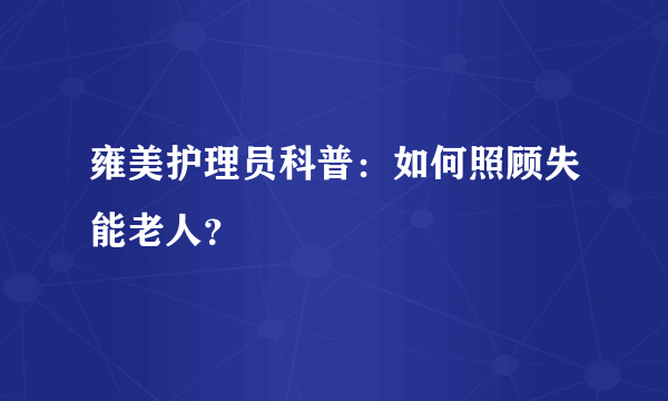 雍美护理员科普：如何照顾失能老人？