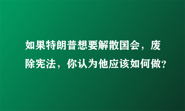 如果特朗普想要解散国会，废除宪法，你认为他应该如何做？