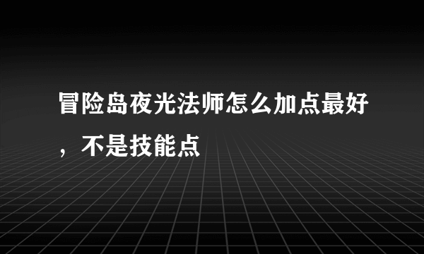 冒险岛夜光法师怎么加点最好，不是技能点