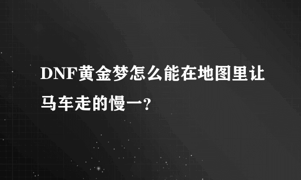 DNF黄金梦怎么能在地图里让马车走的慢一？