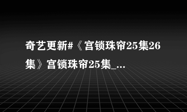 奇艺更新#《宫锁珠帘25集26集》宫锁珠帘25集_宫锁珠帘第25集26集全集连载百度影音