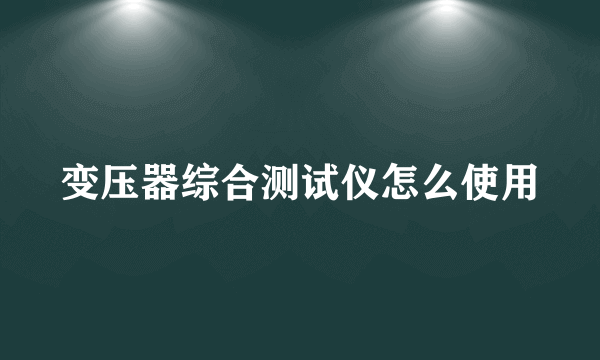 变压器综合测试仪怎么使用