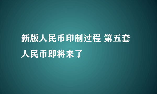 新版人民币印制过程 第五套人民币即将来了