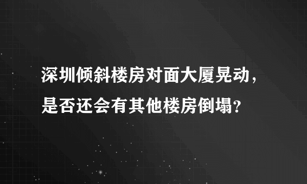 深圳倾斜楼房对面大厦晃动，是否还会有其他楼房倒塌？