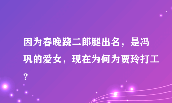 因为春晚跷二郎腿出名，是冯巩的爱女，现在为何为贾玲打工？