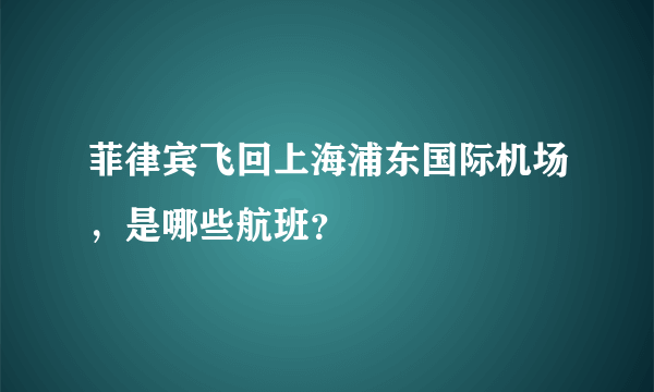 菲律宾飞回上海浦东国际机场，是哪些航班？