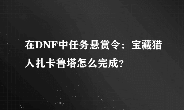 在DNF中任务悬赏令：宝藏猎人扎卡鲁塔怎么完成？