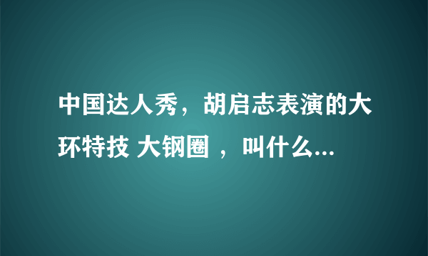 中国达人秀，胡启志表演的大环特技 大钢圈 ，叫什么运动？中国有练这个的组织吗？那个大钢圈有能做的吗？