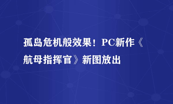 孤岛危机般效果！PC新作《航母指挥官》新图放出