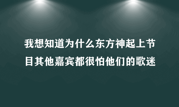 我想知道为什么东方神起上节目其他嘉宾都很怕他们的歌迷