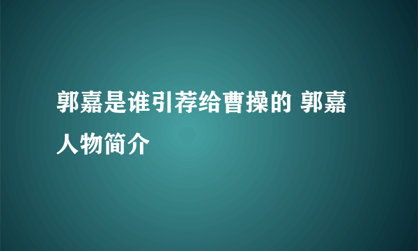 郭嘉是谁引荐给曹操的 郭嘉人物简介