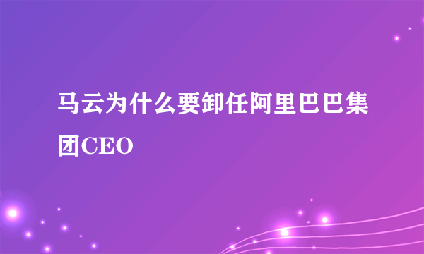 马云为什么要卸任阿里巴巴集团CEO