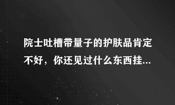 院士吐槽带量子的护肤品肯定不好，你还见过什么东西挂名“量子”？