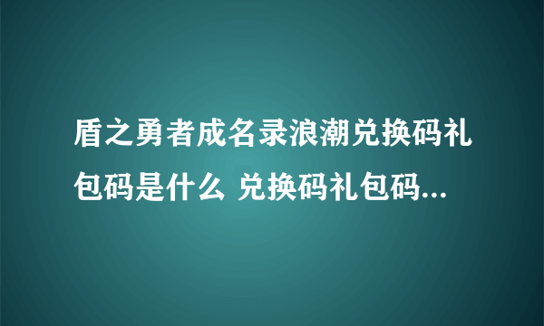 盾之勇者成名录浪潮兑换码礼包码是什么 兑换码礼包码大全最新