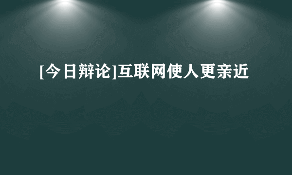 [今日辩论]互联网使人更亲近