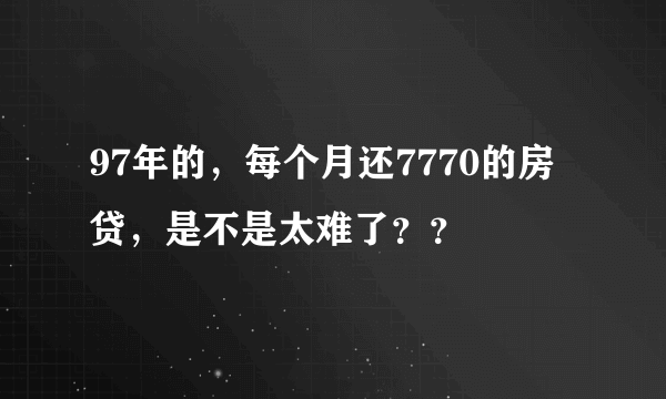 97年的，每个月还7770的房贷，是不是太难了？？