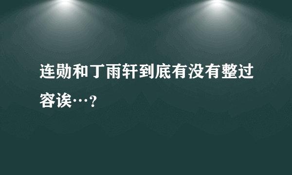 连勋和丁雨轩到底有没有整过容诶…？