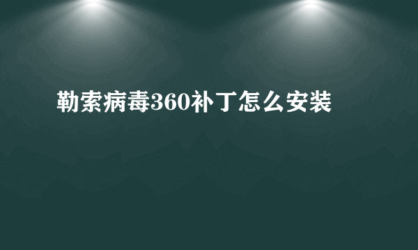 勒索病毒360补丁怎么安装