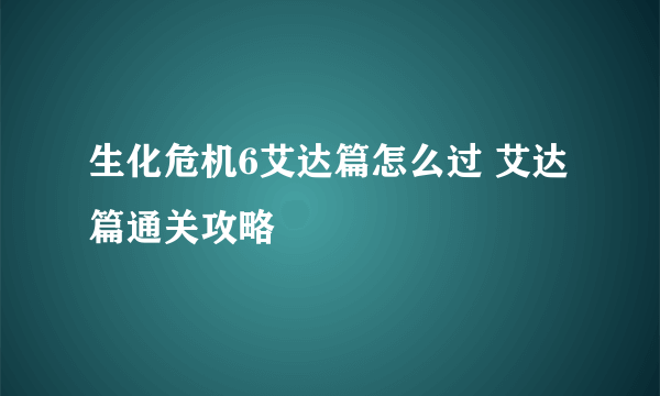 生化危机6艾达篇怎么过 艾达篇通关攻略