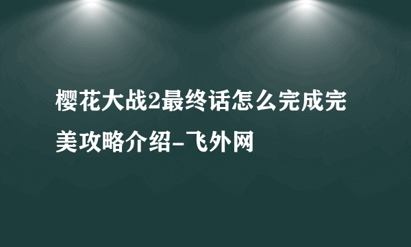 樱花大战2最终话怎么完成完美攻略介绍-飞外网