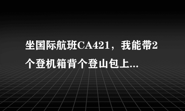 坐国际航班CA421，我能带2个登机箱背个登山包上飞机吗？