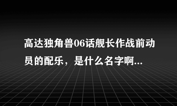 高达独角兽06话舰长作战前动员的配乐，是什么名字啊，还有，独角兽没有第7集吗