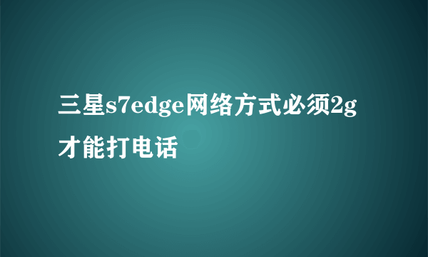 三星s7edge网络方式必须2g才能打电话