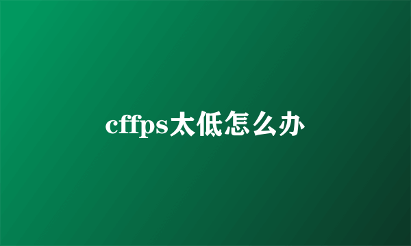 cffps太低怎么办