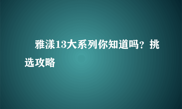 ️雅漾13大系列你知道吗？挑选攻略