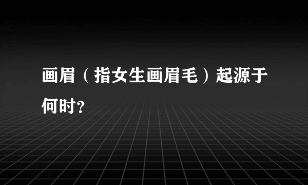 画眉（指女生画眉毛）起源于何时？