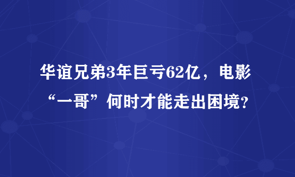 华谊兄弟3年巨亏62亿，电影“一哥”何时才能走出困境？