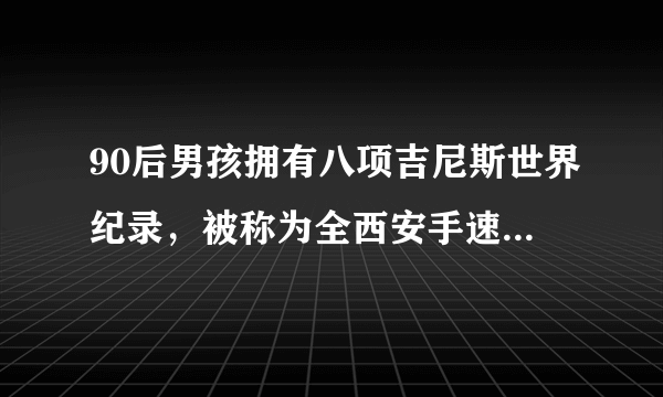 90后男孩拥有八项吉尼斯世界纪录，被称为全西安手速最快的男人，他是谁？