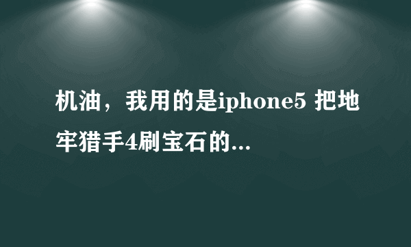 机油，我用的是iphone5 把地牢猎手4刷宝石的方法告诉我下。谢谢！