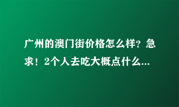 广州的澳门街价格怎么样？急求！2个人去吃大概点什么比较好？回答详细的另外追加分！