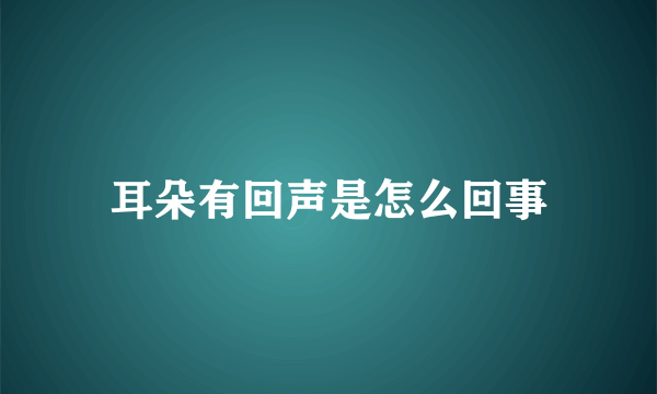 耳朵有回声是怎么回事