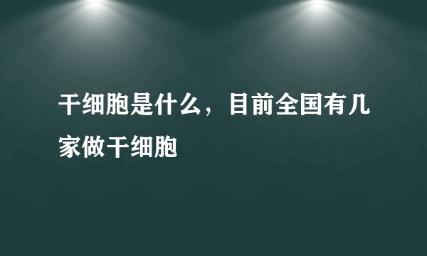 干细胞是什么，目前全国有几家做干细胞