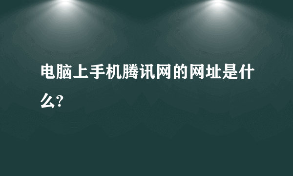 电脑上手机腾讯网的网址是什么?